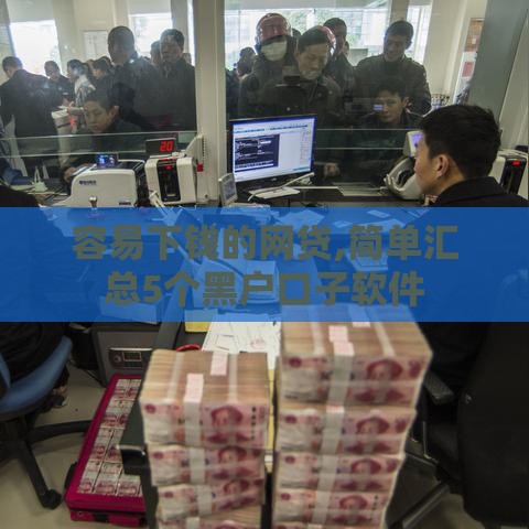 容易下钱的网贷,简单汇总5个黑户口子软件