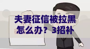 夫妻征信被拉黑怎么办？3招补救成功贷款经验分享