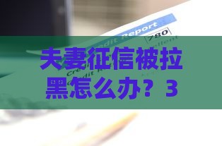 夫妻征信被拉黑怎么办？3招补救成功贷款经验分享