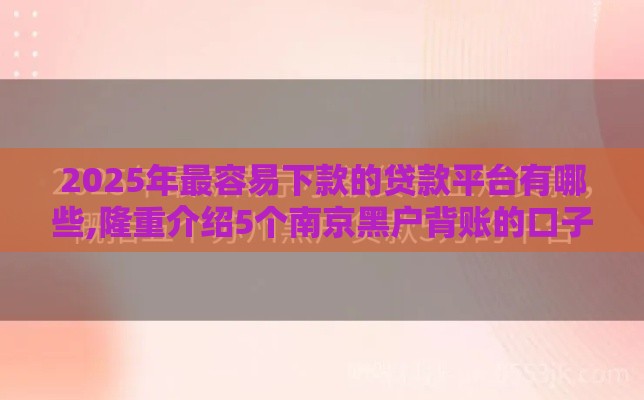 2025年最容易下款的贷款平台有哪些,隆重介绍5个南京黑户背账的口子 2025年最容易下款的贷款平台有哪些,隆重介绍5个南京黑户背账的口子