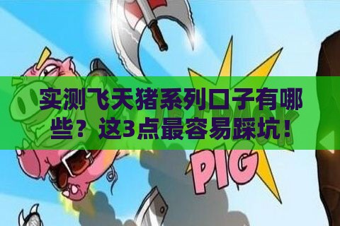 实测飞天猪系列口子有哪些？这3点最容易踩坑！