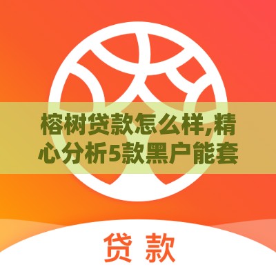 榕树贷款怎么样,精心分析5款黑户能套的小额口子