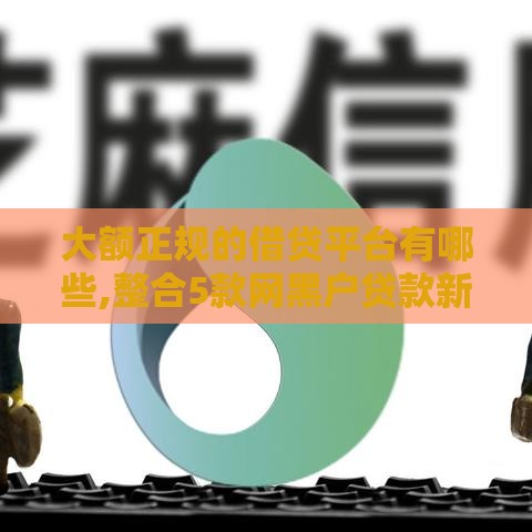 大额正规的借贷平台有哪些,整合5款网黑户贷款新口子