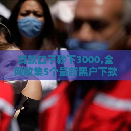 贷款口子秒下3000,全网收集5个最新黑户下款口子