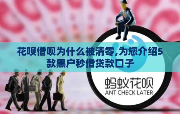 花呗借呗为什么被清零,为您介绍5款黑户秒借贷款口子 花呗借呗为什么被清零,为您介绍5款黑户秒借贷款口子