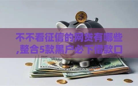 不不看征信的网贷有哪些,整合5款黑户必下借款口子