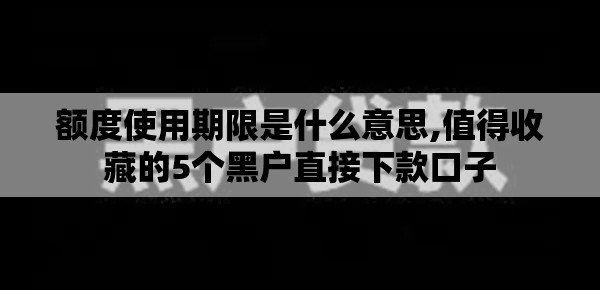 额度使用期限是什么意思,值得收藏的5个黑户直接下款口子