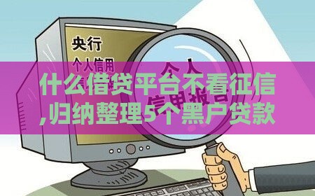 什么借贷平台不看征信,归纳整理5个黑户贷款口子推荐 什么借贷平台不看征信,归纳整理5个黑户贷款口子推荐