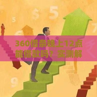 360借条晚上12点能借款吗？实测解答+避坑指南
