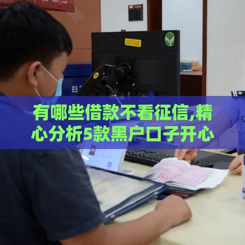 有哪些借款不看征信,精心分析5款黑户口子开心购
