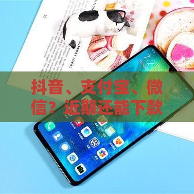 抖音、支付宝、微信？近期还能下款的平台有哪些？实测分享这几个靠谱选择！