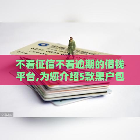 不看征信不看逾期的借钱平台,为您介绍5款黑户包过的网贷口子