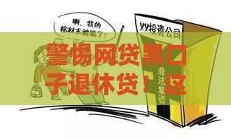 警惕网贷黑口子退休贷！这些避坑指南助你找到正规渠道