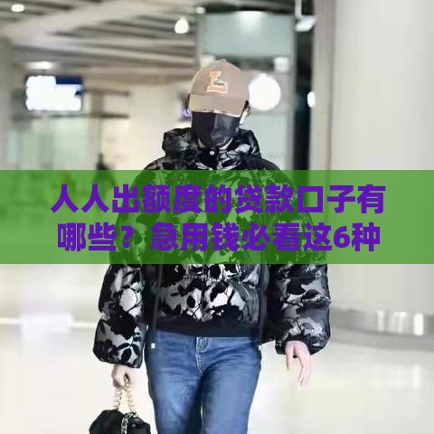 人人出额度的贷款口子有哪些？急用钱必看这6种方案