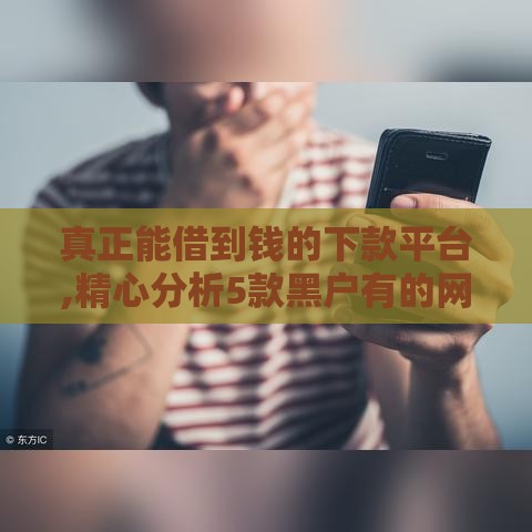 真正能借到钱的下款平台,精心分析5款黑户有的网贷口子