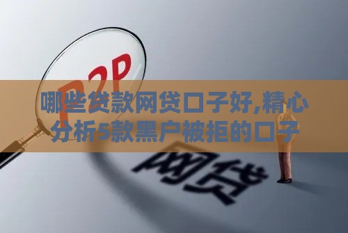 哪些贷款网贷口子好,精心分析5款黑户被拒的口子