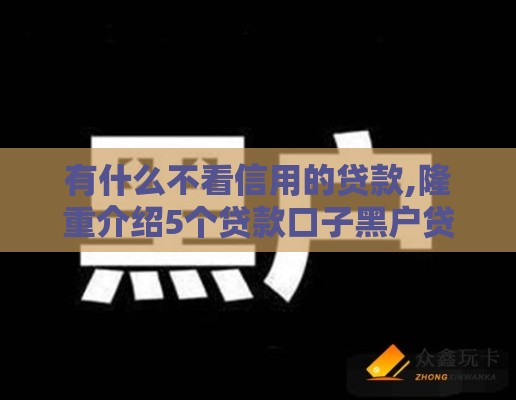 有什么不看信用的贷款,隆重介绍5个贷款口子黑户贷款 有什么不看信用的贷款,隆重介绍5个贷款口子黑户贷款