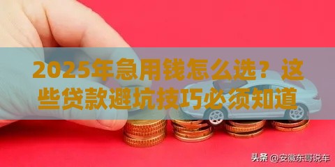 2025年急用钱怎么选？这些贷款避坑技巧必须知道