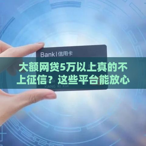 大额网贷5万以上真的不上征信?这些平台能放心借吗? 大额网贷5万以上真的不上征信?这些平台能放心借吗?