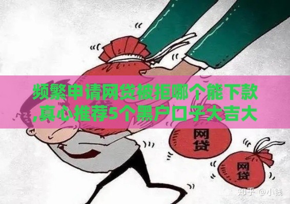 频繁申请网贷被拒哪个能下款,真心推荐5个黑户口子大吉大利