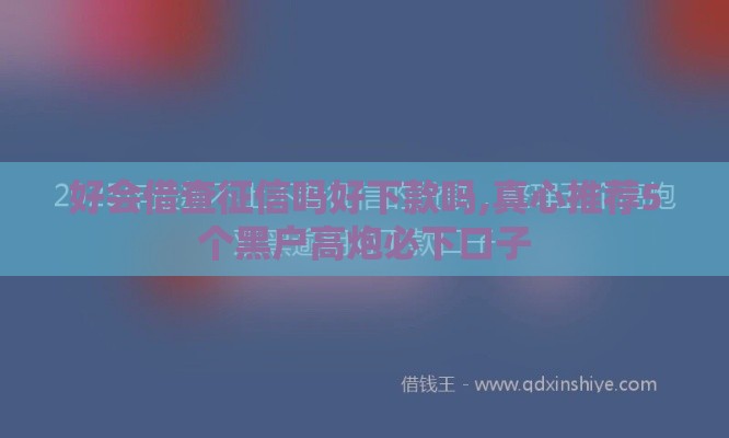 好会借查征信吗好下款吗,真心推荐5个黑户高炮必下口子