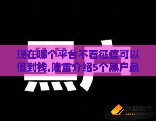 现在哪个平台不看征信可以借到钱,隆重介绍5个黑户最爱的贷款口子