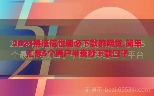 2025黑征信也能必下款的网贷,简单汇总5个黑户半夜秒下款口子