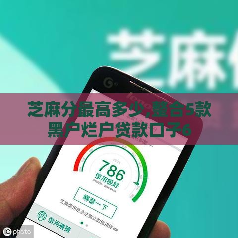 芝麻分最高多少,整合5款黑户烂户贷款口子6