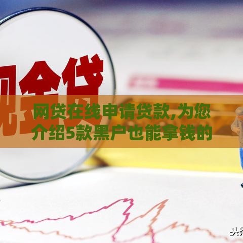 网贷在线申请贷款,为您介绍5款黑户也能拿钱的口子