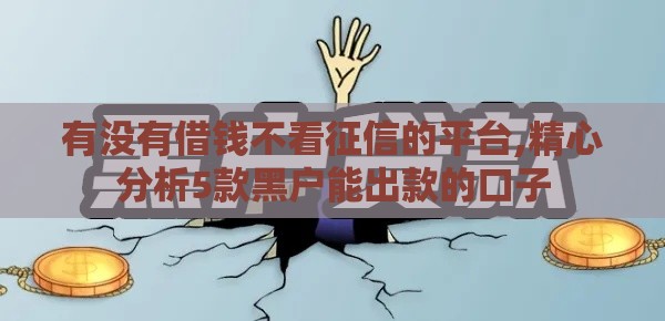 有没有借钱不看征信的平台,精心分析5款黑户能出款的口子