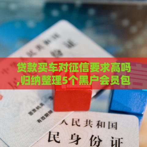 贷款买车对征信要求高吗,归纳整理5个黑户会员包下口子