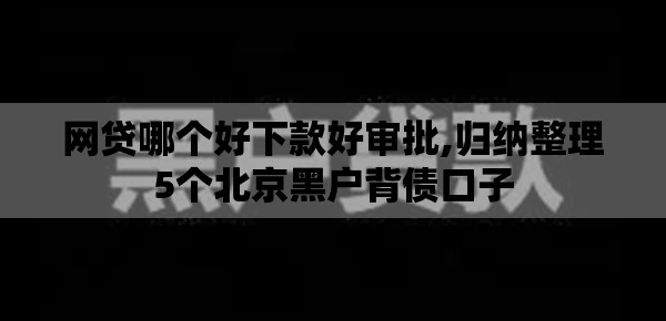 网贷哪个好下款好审批,归纳整理5个北京黑户背债口子