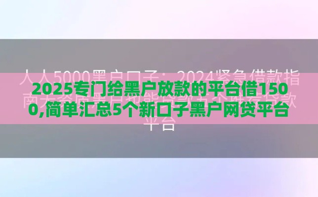 2025专门给黑户放款的平台借1500,简单汇总5个新口子黑户网贷平台