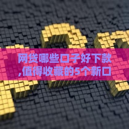 网贷哪些口子好下款,值得收藏的5个新口子黑户下款