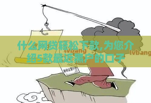 什么网贷轻松下款,为您介绍5款最近黑户的口子