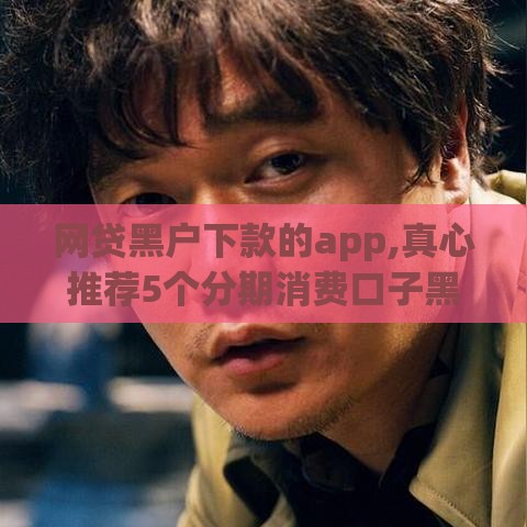 网贷黑户下款的app,真心推荐5个分期消费口子黑户