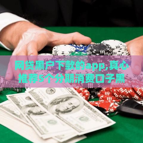 网贷黑户下款的app,真心推荐5个分期消费口子黑户