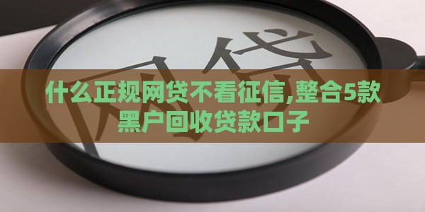 什么正规网贷不看征信,整合5款黑户回收贷款口子