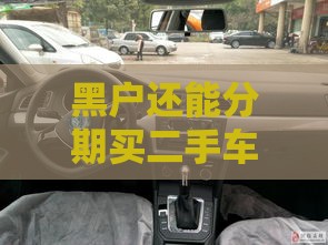 黑户还能分期买二手车吗？3个靠谱方法帮你搞定