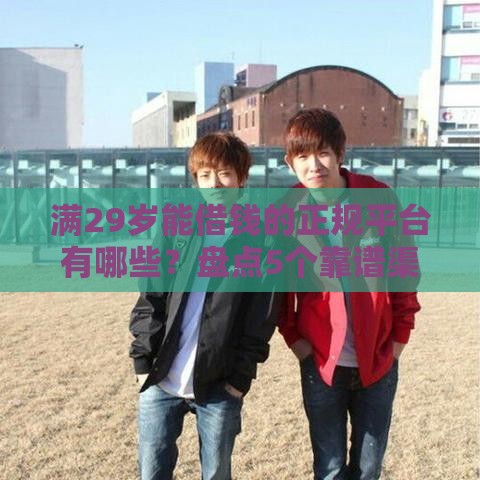 满29岁能借钱的正规平台有哪些？盘点5个靠谱渠道，速看避坑！