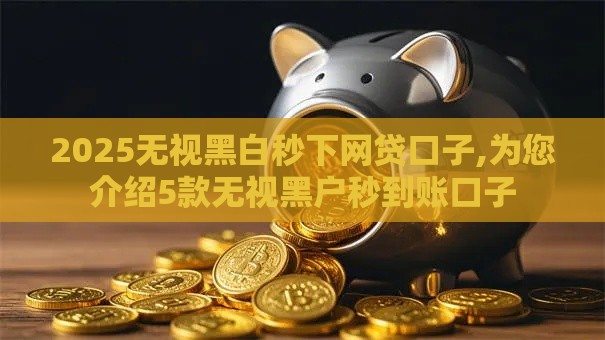 2025无视黑白秒下网贷口子,为您介绍5款无视黑户秒到账口子