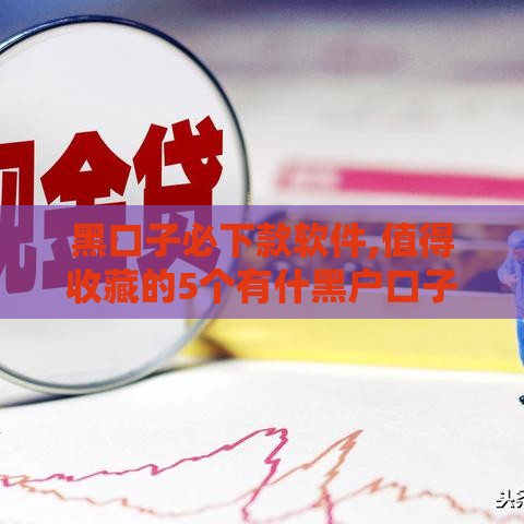 黑口子必下款软件,值得收藏的5个有什黑户口子