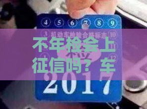 不年检会上征信吗？车贷老司机告诉你真相