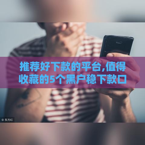 推荐好下款的平台,值得收藏的5个黑户稳下款口子