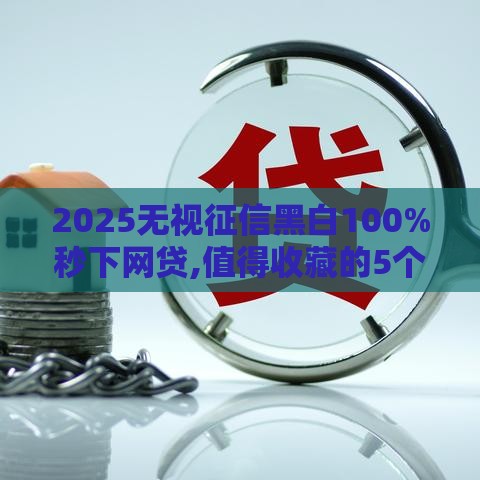 2025无视征信黑白100%秒下网贷,值得收藏的5个黑户贷款口子大排行