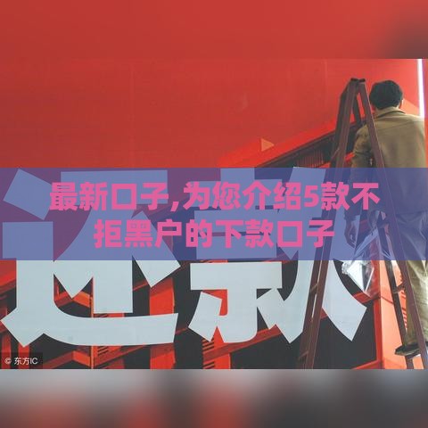 最新口子,为您介绍5款不拒黑户的下款口子