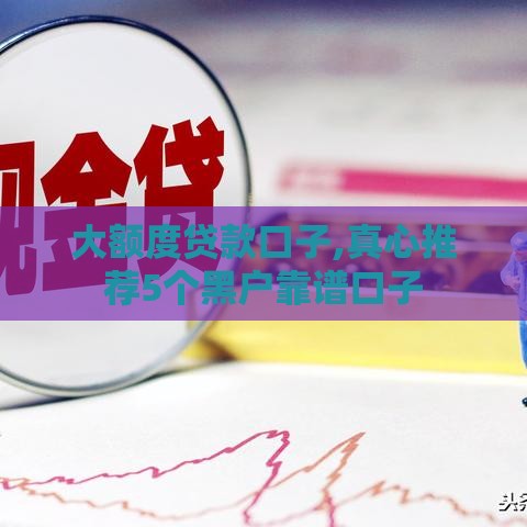 大额度贷款口子,真心推荐5个黑户靠谱口子