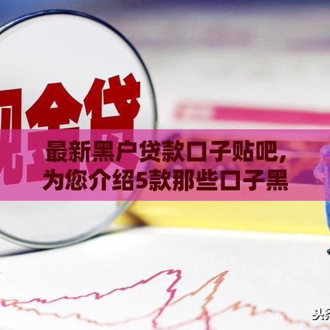 最新黑户贷款口子贴吧,为您介绍5款那些口子黑户贷款