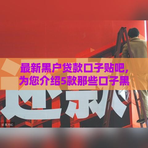 最新黑户贷款口子贴吧,为您介绍5款那些口子黑户贷款
