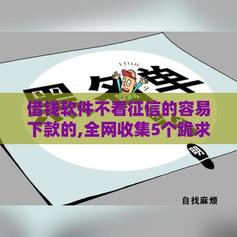 借钱软件不看征信的容易下款的,全网收集5个跪求黑户贷款的口子